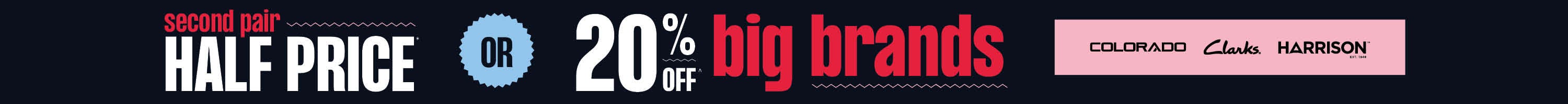 Second Pair Half Price OR 20% Off Big Brands | On full priced items only